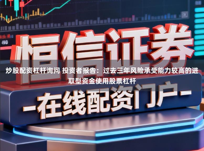 炒股配资杠杆询问 投资者报告：过去三年风险承受能力较高的进取型资金使用股票杠杆