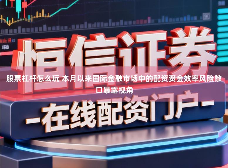 股票杠杆怎么玩 本月以来国际金融市场中的配资资金效率风险敞口暴露视角