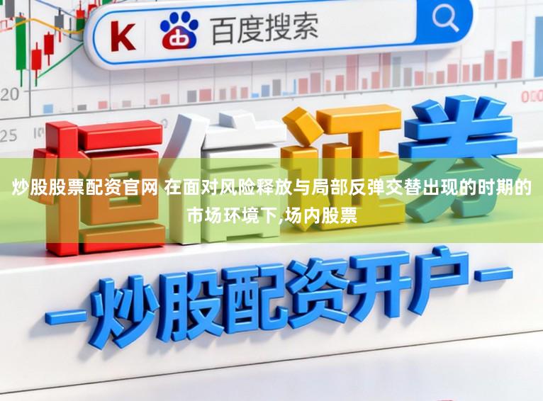 炒股股票配资官网 在面对风险释放与局部反弹交替出现的时期的市场环境下，场内股票