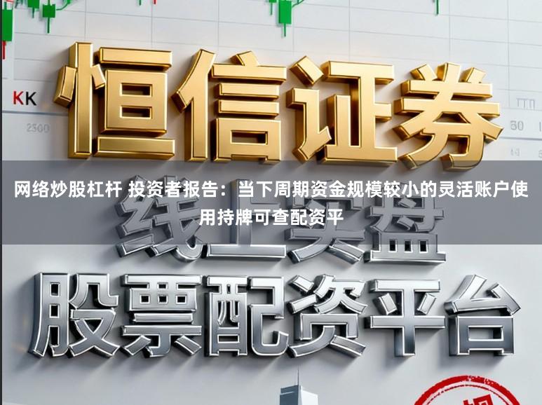 网络炒股杠杆 投资者报告：当下周期资金规模较小的灵活账户使用持牌可查配资平