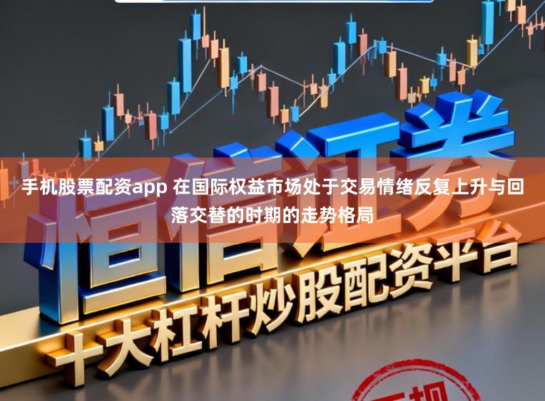 手机股票配资app 在国际权益市场处于交易情绪反复上升与回落交替的时期的走势格局