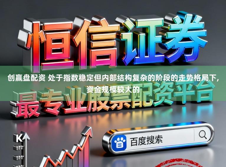 创赢盘配资 处于指数稳定但内部结构复杂的阶段的走势格局下，资金规模较大的