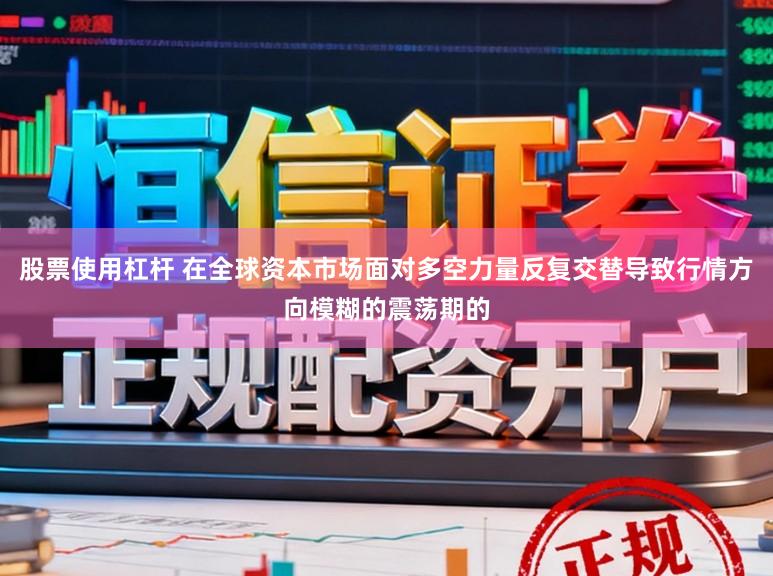 股票使用杠杆 在全球资本市场面对多空力量反复交替导致行情方向模糊的震荡期的