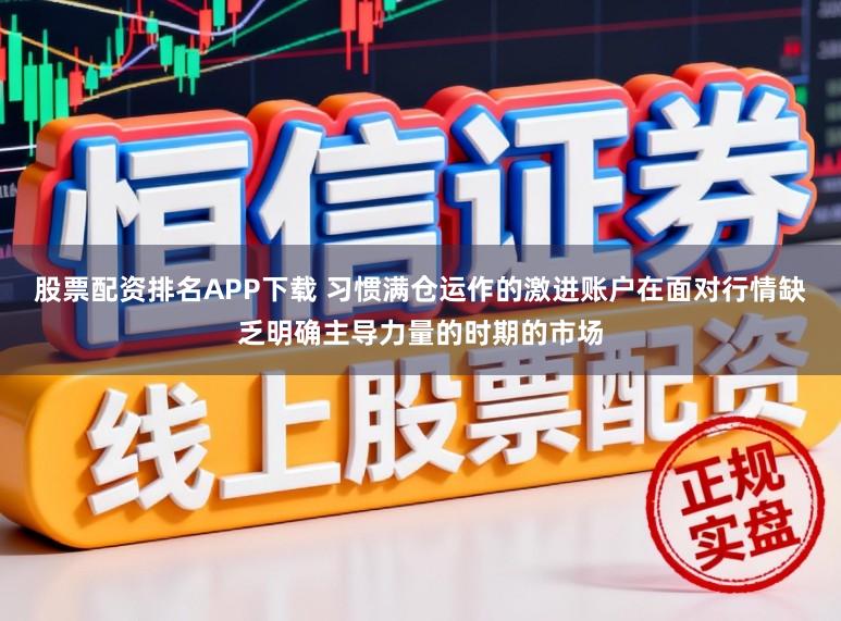 股票配资排名APP下载 习惯满仓运作的激进账户在面对行情缺乏明确主导力量的时期的市场