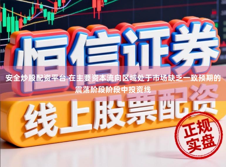 安全炒股配资平台 在主要资本流向区域处于市场缺乏一致预期的震荡阶段阶段中投资线