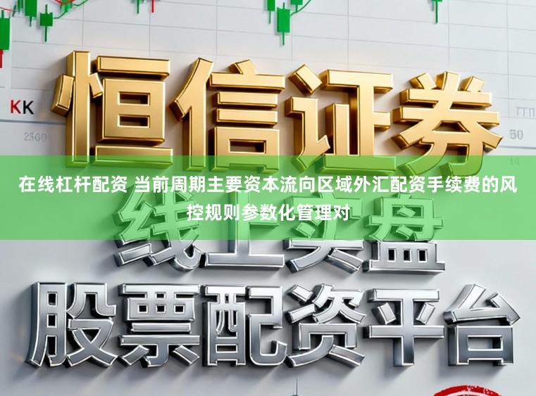 在线杠杆配资 当前周期主要资本流向区域外汇配资手续费的风控规则参数化管理对