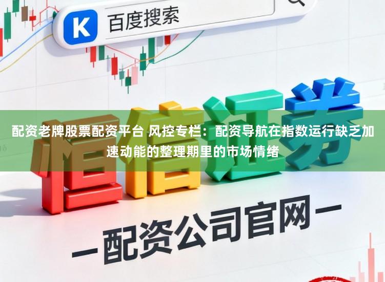 配资老牌股票配资平台 风控专栏：配资导航在指数运行缺乏加速动能的整理期里的市场情绪