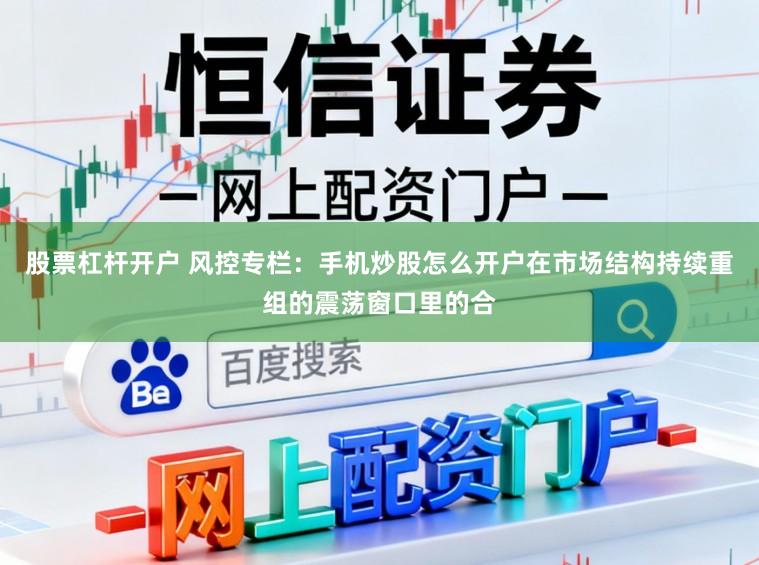 股票杠杆开户 风控专栏：手机炒股怎么开户在市场结构持续重组的震荡窗口里的合