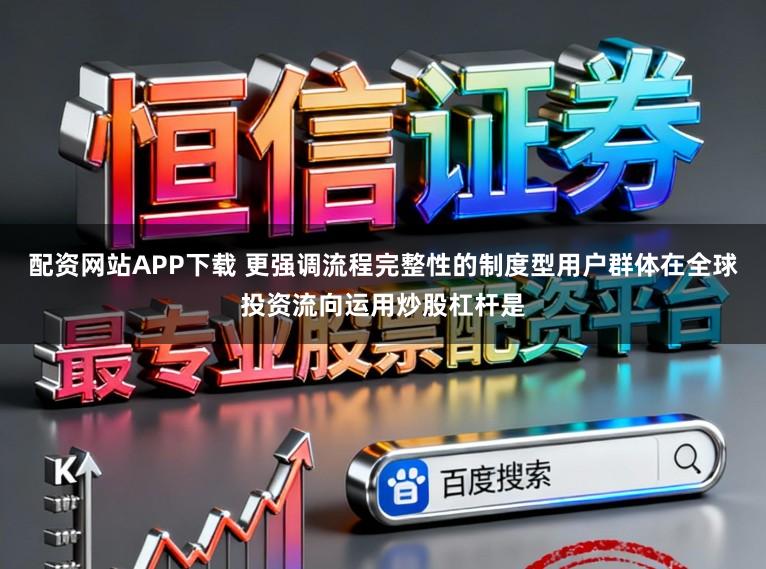 配资网站APP下载 更强调流程完整性的制度型用户群体在全球投资流向运用炒股杠杆是