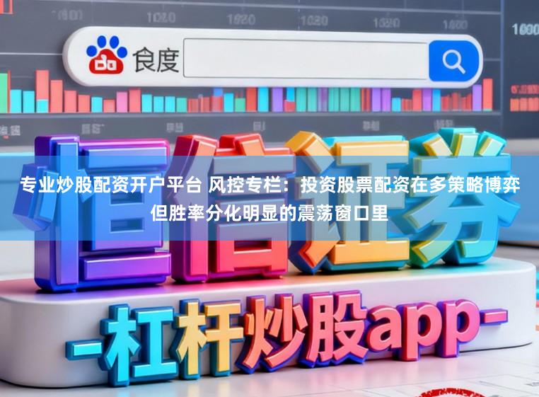 专业炒股配资开户平台 风控专栏：投资股票配资在多策略博弈但胜率分化明显的震荡窗口里