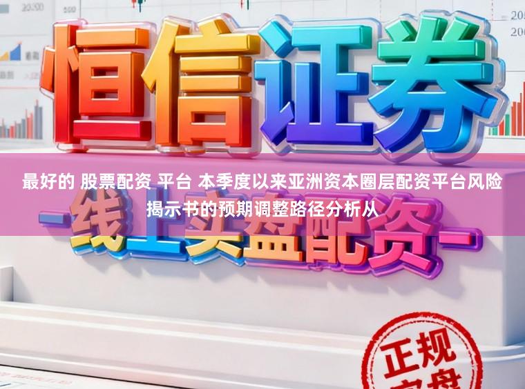 最好的 股票配资 平台 本季度以来亚洲资本圈层配资平台风险揭示书的预期调整路径分析从