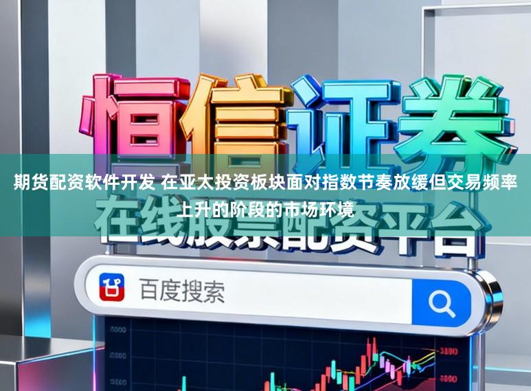 期货配资软件开发 在亚太投资板块面对指数节奏放缓但交易频率上升的阶段的市场环境