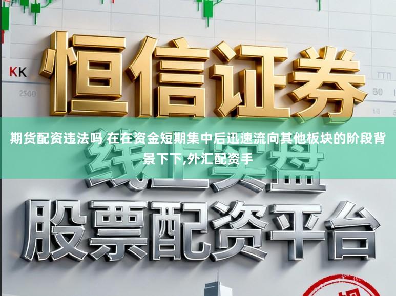 期货配资违法吗 在在资金短期集中后迅速流向其他板块的阶段背景下下,外汇配资手