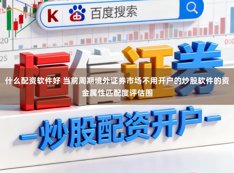 什么配资软件好 当前周期境外证券市场不用开户的炒股软件的资金属性匹配度评估围