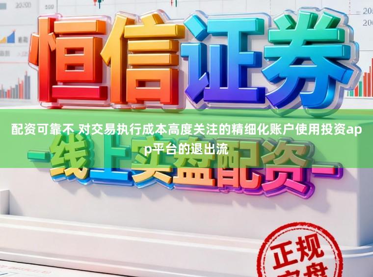 配资可靠不 对交易执行成本高度关注的精细化账户使用投资app平台的退出流
