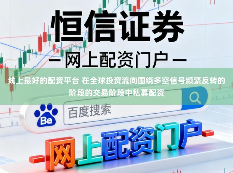 线上最好的配资平台 在全球投资流向围绕多空信号频繁反转的阶段的交易阶段中私募配资