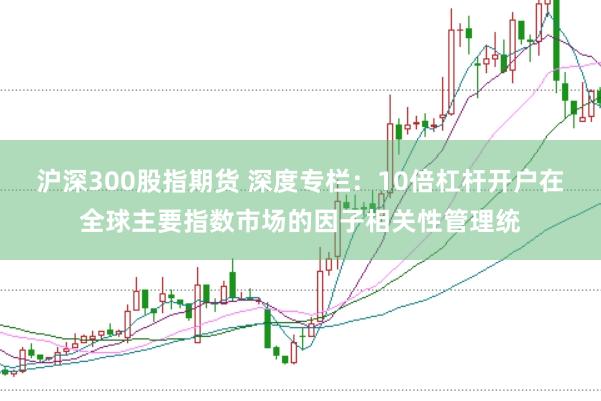 沪深300股指期货 深度专栏：10倍杠杆开户在全球主要指数市场的因子相关性管理统