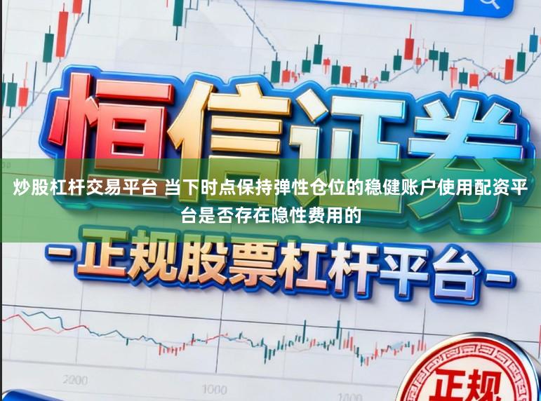 炒股杠杆交易平台 当下时点保持弹性仓位的稳健账户使用配资平台是否存在隐性费用的