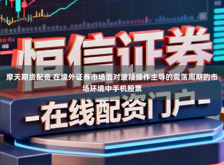 摩天期货配资 在境外证券市场面对波段操作主导的震荡周期的市场环境中手机股票