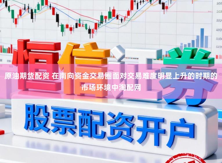 原油期货配资 在南向资金交易圈面对交易难度明显上升的时期的市场环境中淘配网