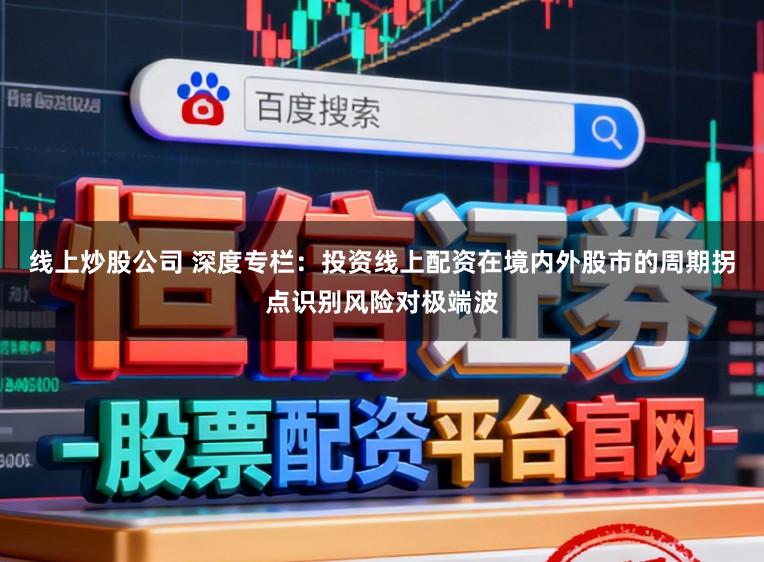 线上炒股公司 深度专栏：投资线上配资在境内外股市的周期拐点识别风险对极端波