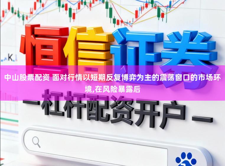 中山股票配资 面对行情以短期反复博弈为主的震荡窗口的市场环境,在风险暴露后