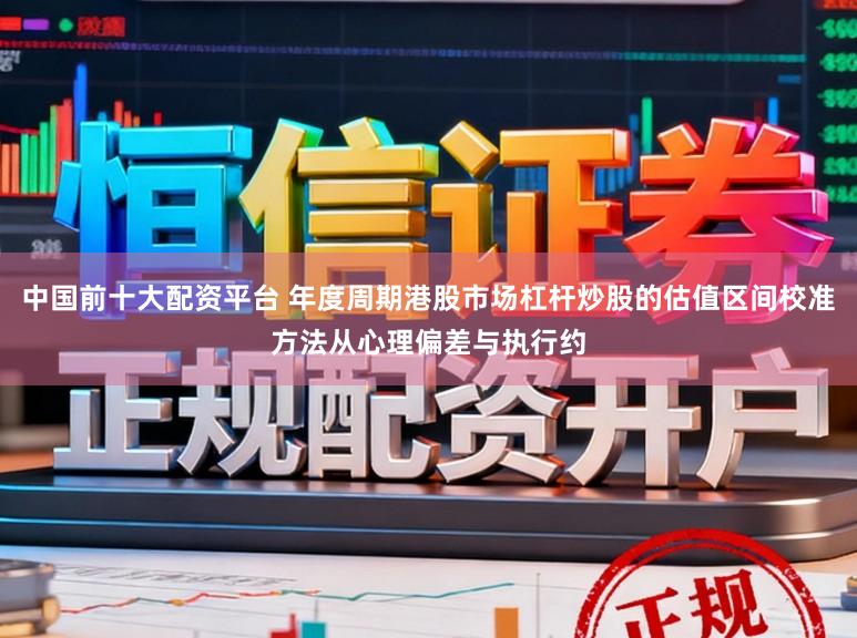 中国前十大配资平台 年度周期港股市场杠杆炒股的估值区间校准方法从心理偏差与执行约