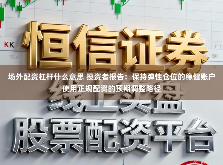 场外配资杠杆什么意思 投资者报告：保持弹性仓位的稳健账户使用正规配资的预期调整路径
