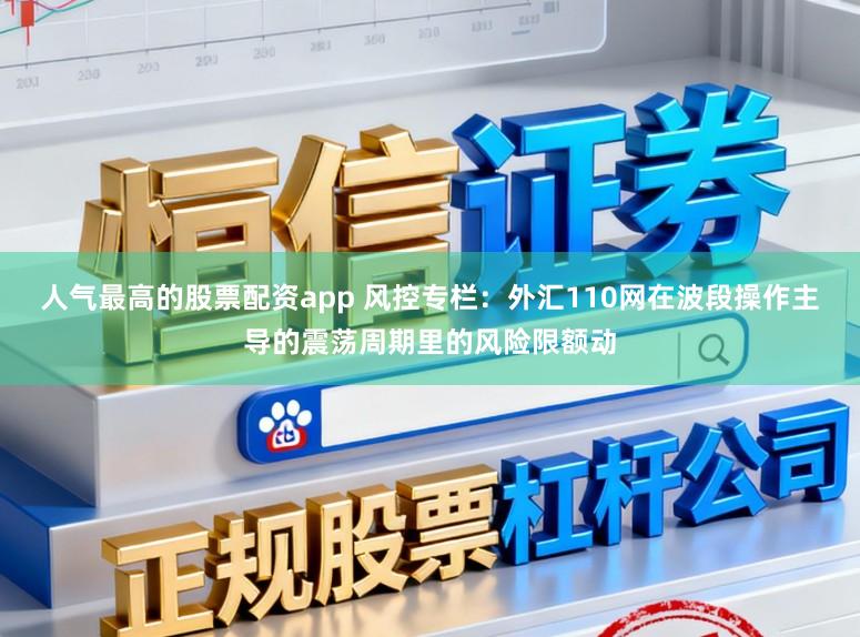 人气最高的股票配资app 风控专栏:外汇110网在波段操作主导的震荡周期里的风险限额动