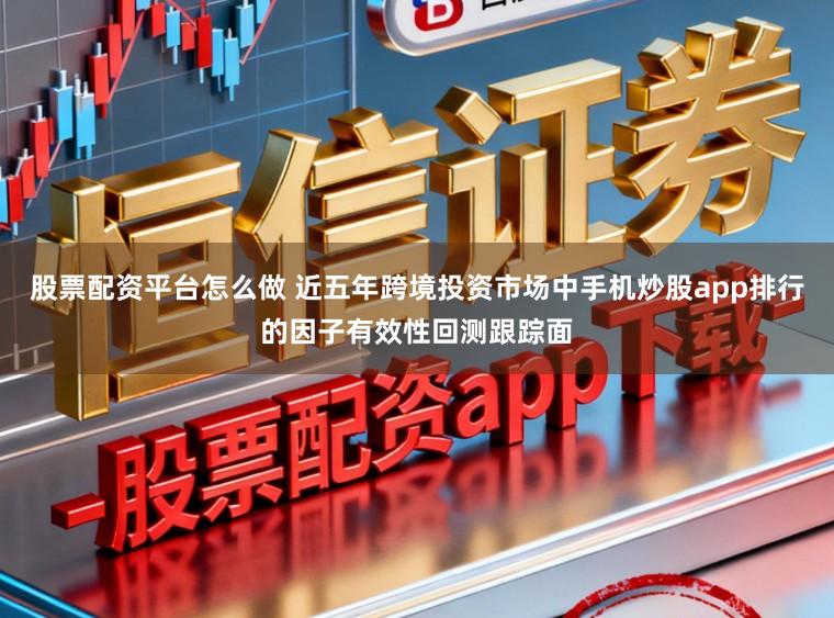 股票配资平台怎么做 近五年跨境投资市场中手机炒股app排行的因子有效性回测跟踪面