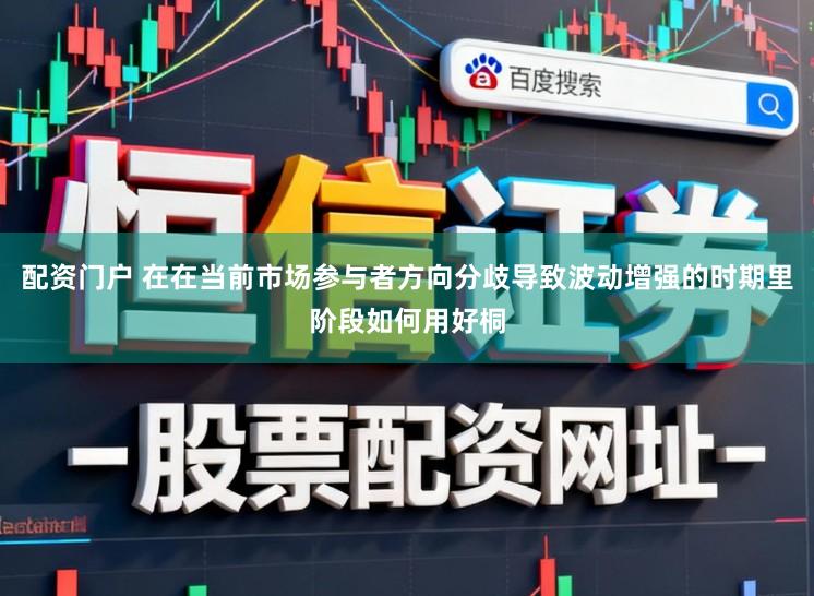 配资门户 在在当前市场参与者方向分歧导致波动增强的时期里阶段如何用好桐
