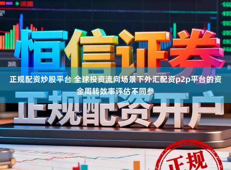 正规配资炒股平台 全球投资流向场景下外汇配资p2p平台的资金周转效率评估不同参