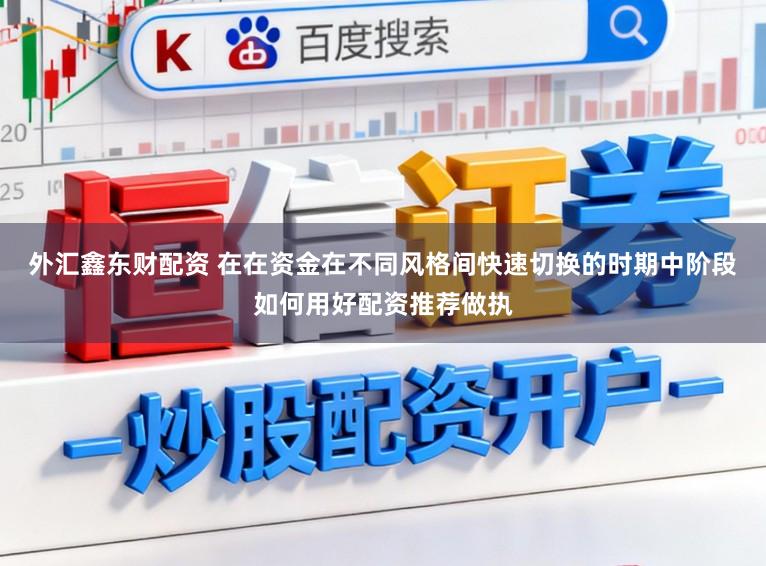 外汇鑫东财配资 在在资金在不同风格间快速切换的时期中阶段如何用好配资推荐做执