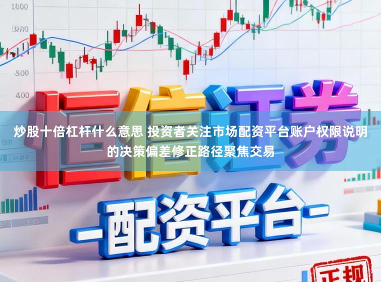 炒股十倍杠杆什么意思 投资者关注市场配资平台账户权限说明的决策偏差修正路径聚焦交易