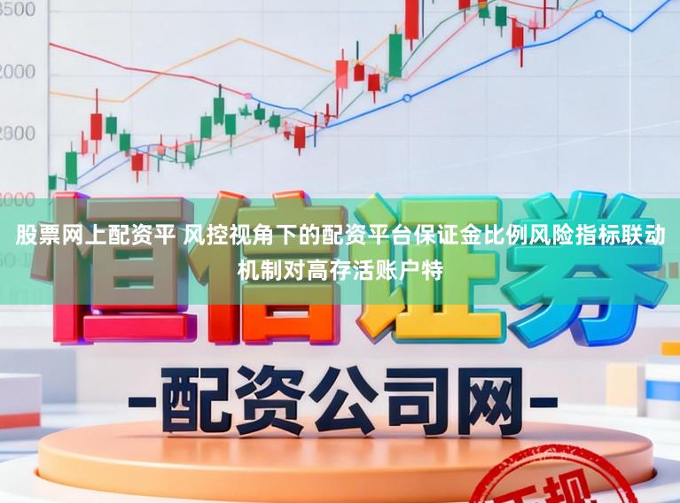 股票网上配资平 风控视角下的配资平台保证金比例风险指标联动机制对高存活账户特