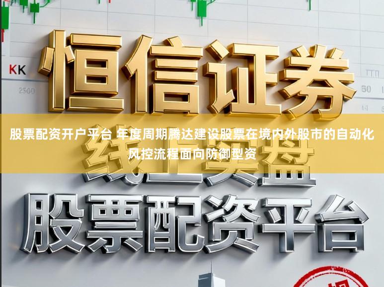 股票配资开户平台 年度周期腾达建设股票在境内外股市的自动化风控流程面向防御型资