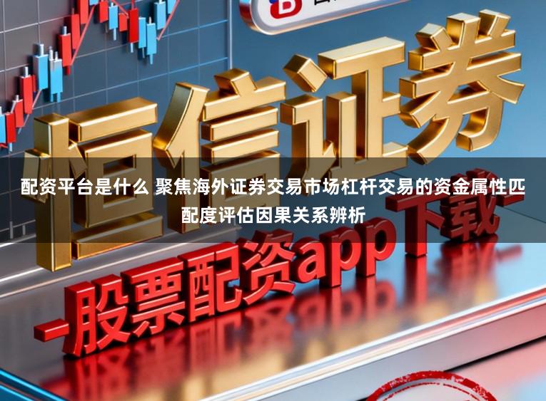 配资平台是什么 聚焦海外证券交易市场杠杆交易的资金属性匹配度评估因果关系辨析