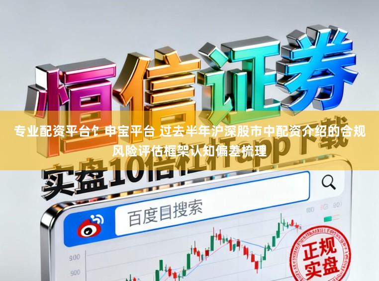 专业配资平台饣申宝平台 过去半年沪深股市中配资介绍的合规风险评估框架认知偏差梳理