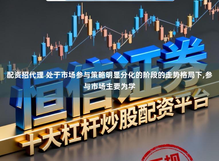 配资招代理 处于市场参与策略明显分化的阶段的走势格局下，参与市场主要为学