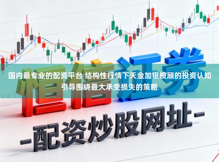 国内最专业的配资平台 结构性行情下天金加银投顾的投资认知引导围绕最大承受损失的策略