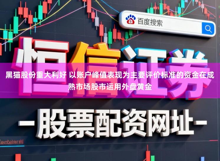 黑猫股份重大利好 以账户峰值表现为主要评价标准的资金在成熟市场股市运用外盘黄金