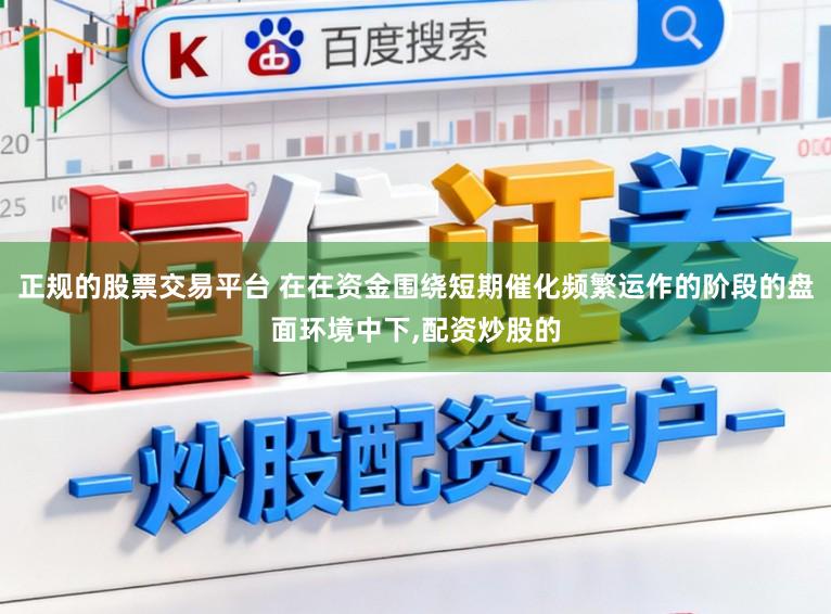 正规的股票交易平台 在在资金围绕短期催化频繁运作的阶段的盘面环境中下，配资炒股的