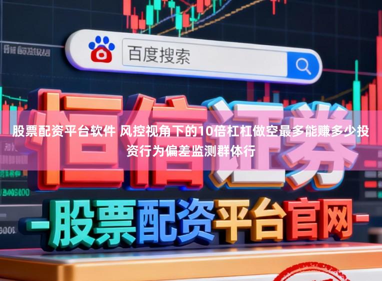 股票配资平台软件 风控视角下的10倍杠杠做空最多能赚多少投资行为偏差监测群体行