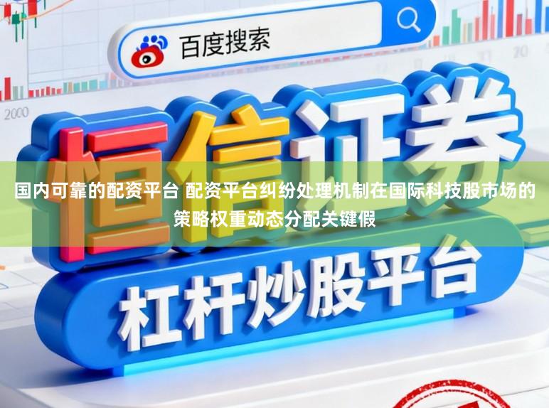 国内可靠的配资平台 配资平台纠纷处理机制在国际科技股市场的策略权重动态分配关键假