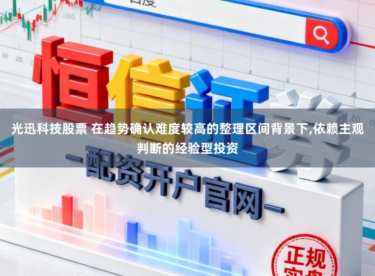 光迅科技股票 在趋势确认难度较高的整理区间背景下，依赖主观判断的经验型投资