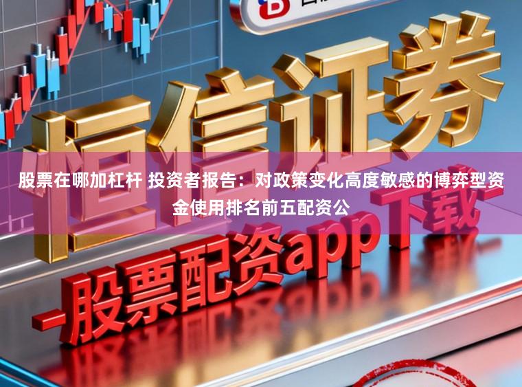 股票在哪加杠杆 投资者报告：对政策变化高度敏感的博弈型资金使用排名前五配资公