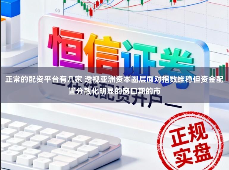 正常的配资平台有几家 透视亚洲资本圈层面对指数维稳但资金配置分散化明显的窗口期的市