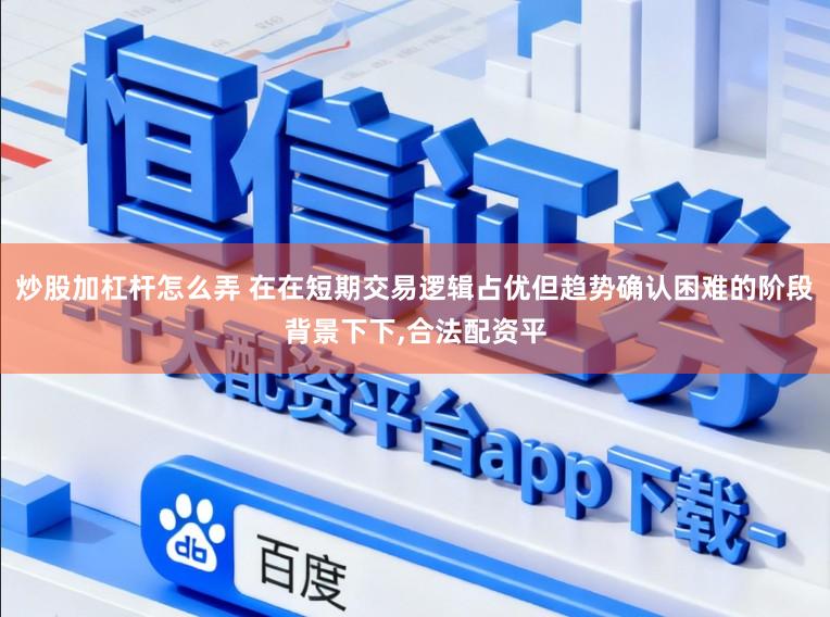 炒股加杠杆怎么弄 在在短期交易逻辑占优但趋势确认困难的阶段背景下下，合法配资平