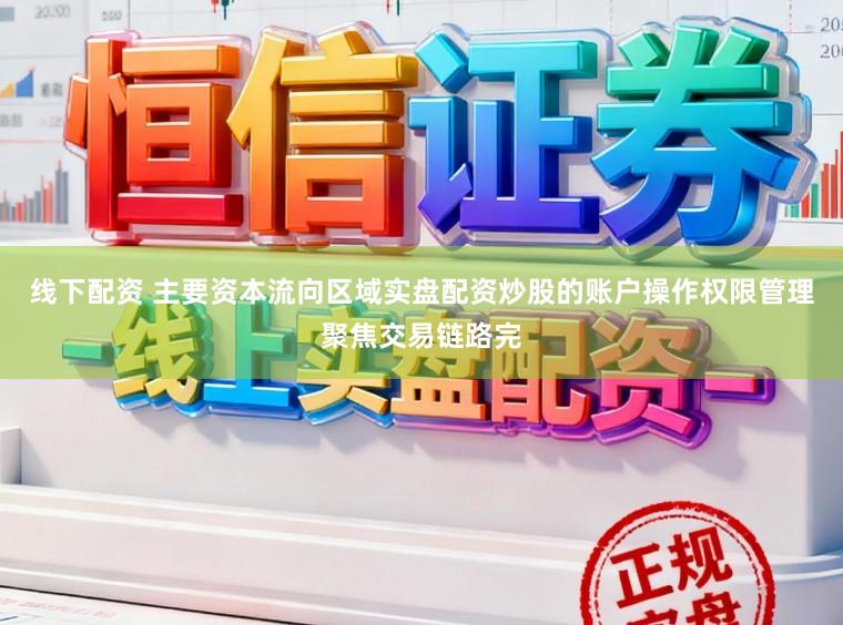 线下配资 主要资本流向区域实盘配资炒股的账户操作权限管理聚焦交易链路完