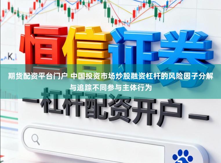 期货配资平台门户 中国投资市场炒股融资杠杆的风险因子分解与追踪不同参与主体行为